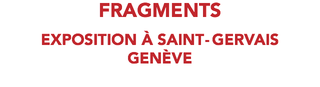 FRAGMENTS EXPOSITION À SAINT-GERVAIS GENÈVE 